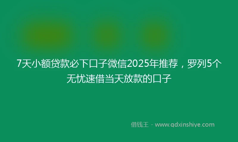 7天小额贷款必下口子微信2025年推荐，罗列5个无忧速借当天放款的口子