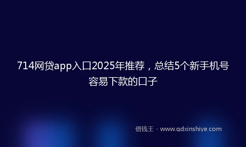 714网贷app入口2025年推荐，总结5个新手机号容易下款的口子