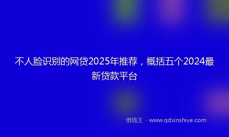 不人脸识别的网贷2025年推荐，概括五个2024最新贷款平台