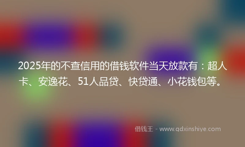 2025年的不查信用的借钱软件当天放款有:超人卡、安逸花、51人品贷、快贷通、小花钱包等。