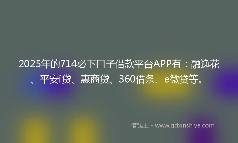 2025年的714必下口子借款平台APP有：融逸花、平安i贷、惠商贷、360借条、e微贷等。