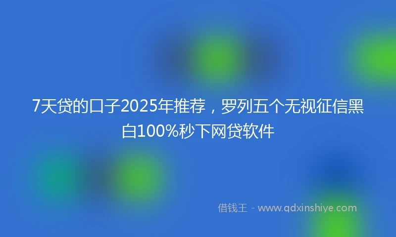 7天贷的口子2025年推荐,罗列五个无视征信黑白100%秒下网贷软件