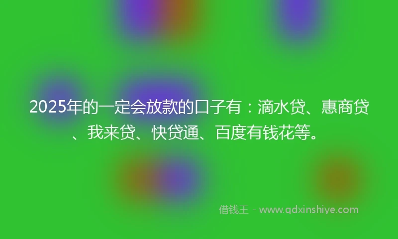 2025年的一定会放款的口子有：滴水贷、惠商贷、我来贷、快贷通、百度有钱花等。