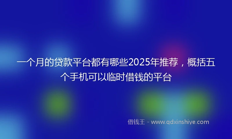 一个月的贷款平台都有哪些2025年推荐，概括五个手机可以临时借钱的平台