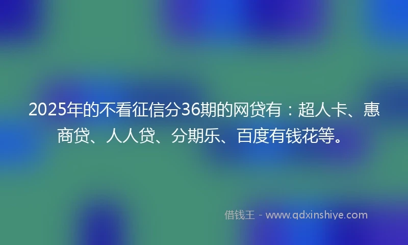 2025年的不看征信分36期的网贷有：超人卡、惠商贷、人人贷、分期乐、百度有钱花等。