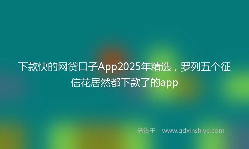 下款快的网贷口子App2025年精选，罗列五个征信花居然都下款了的app