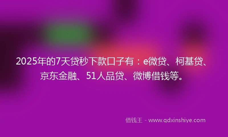 2025年的7天贷秒下款口子有:e微贷、柯基贷、京东金融、51人品贷、微博借钱等。