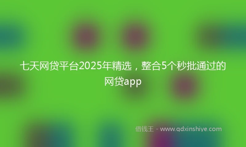 七天网贷平台2025年精选，整合5个秒批通过的网贷app
