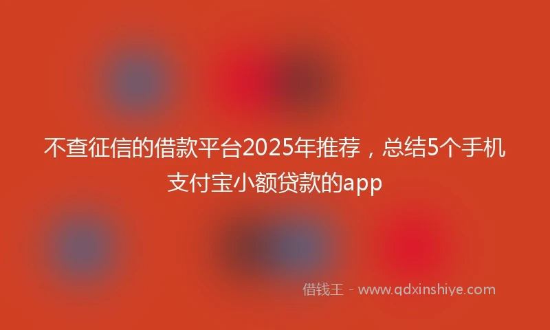 不查征信的借款平台2025年推荐，总结5个手机支付宝小额贷款的app