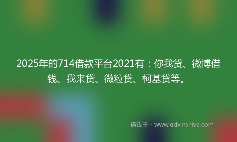 2025年的714借款平台2021有：你我贷、微博借钱、我来贷、微粒贷、柯基贷等。