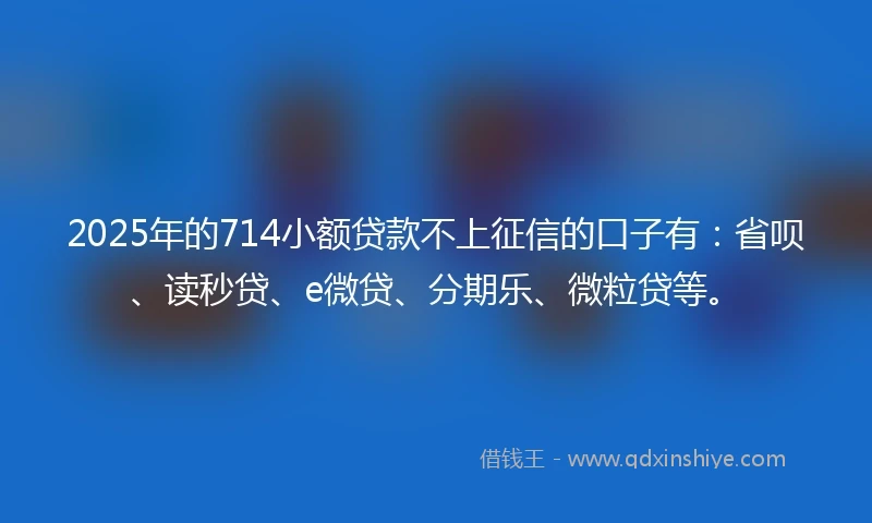 2025年的714小额贷款不上征信的口子有：省呗、读秒贷、e微贷、分期乐、微粒贷等。