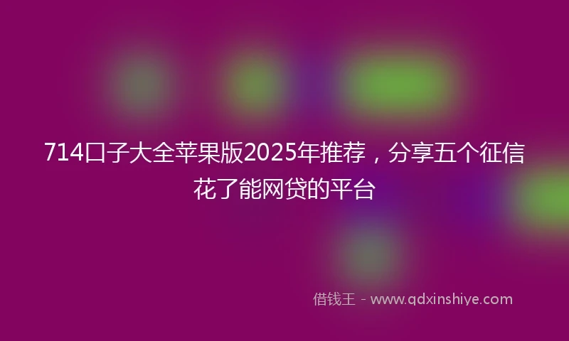 714口子大全苹果版2025年推荐，分享五个征信花了能网贷的平台