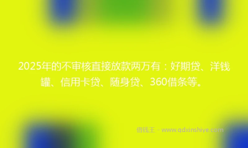 2025年的不审核直接放款两万有:好期贷、洋钱罐、信用卡贷、随身贷、360借条等。