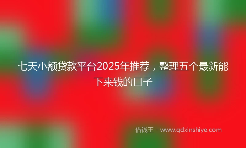 七天小额贷款平台2025年推荐，整理五个最新能下来钱的口子