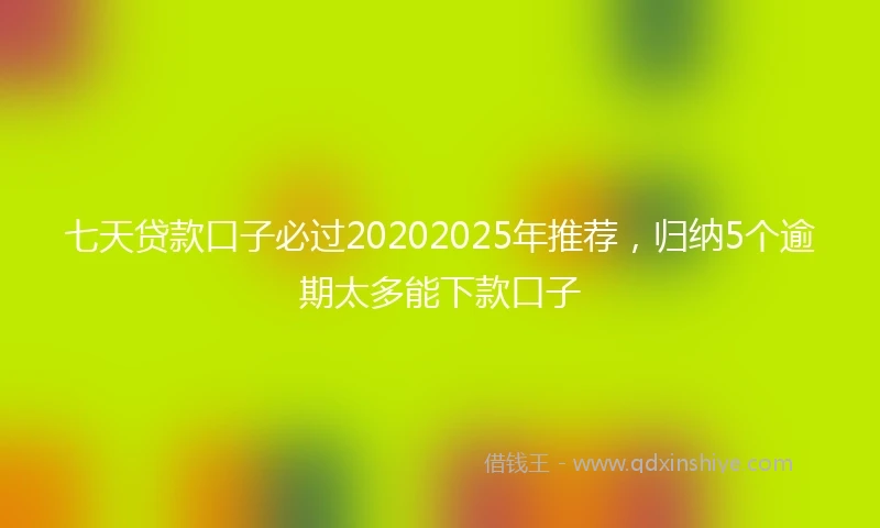 七天贷款口子必过20202025年推荐,归纳5个逾期太多能下款口子