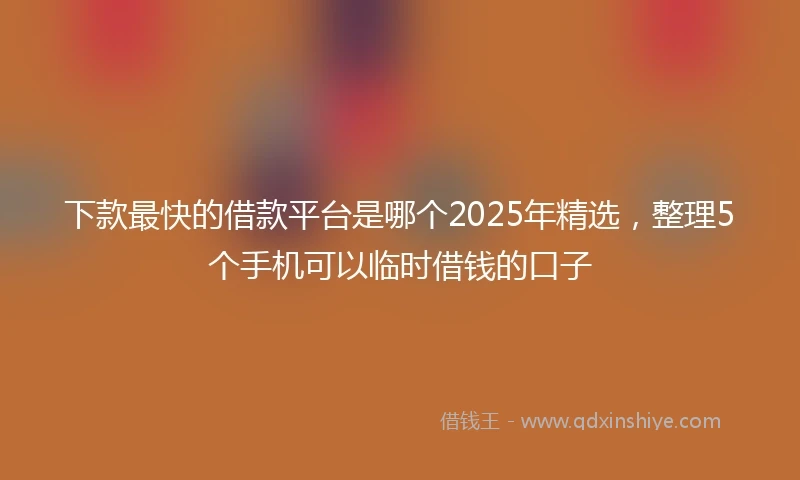 下款最快的借款平台是哪个2025年精选，整理5个手机可以临时借钱的口子