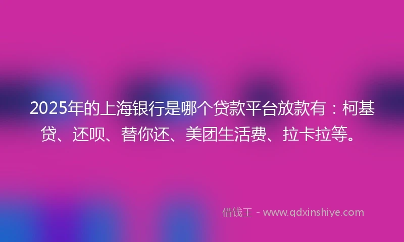2025年的上海银行是哪个贷款平台放款有：柯基贷、还呗、替你还、美团生活费、拉卡拉等。