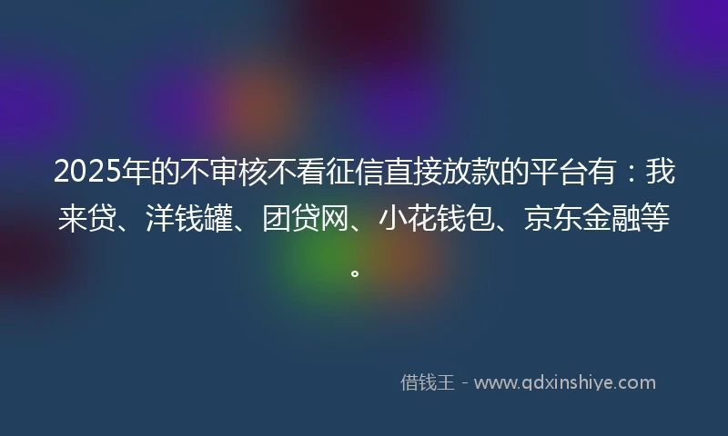 2025年的不审核不看征信直接放款的平台有：我来贷、洋钱罐、团贷网、小花钱包、京东金融等。