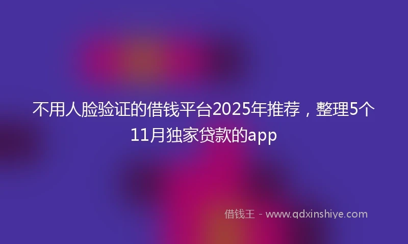 不用人脸验证的借钱平台2025年推荐，整理5个11月独家贷款的app
