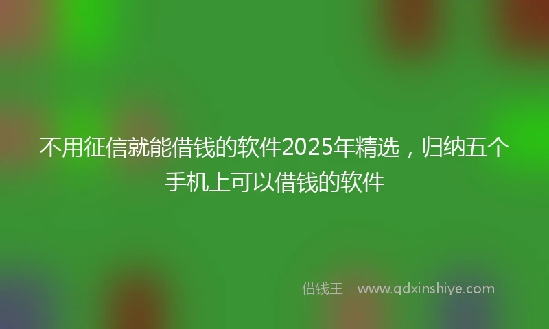 不用征信就能借钱的软件2025年精选，归纳五个手机上可以借钱的软件