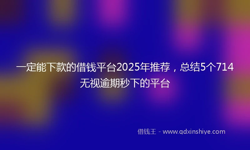 一定能下款的借钱平台2025年推荐，总结5个714无视逾期秒下的平台