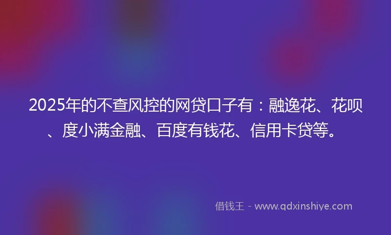 2025年的不查风控的网贷口子有：融逸花、花呗、度小满金融、百度有钱花、信用卡贷等。
