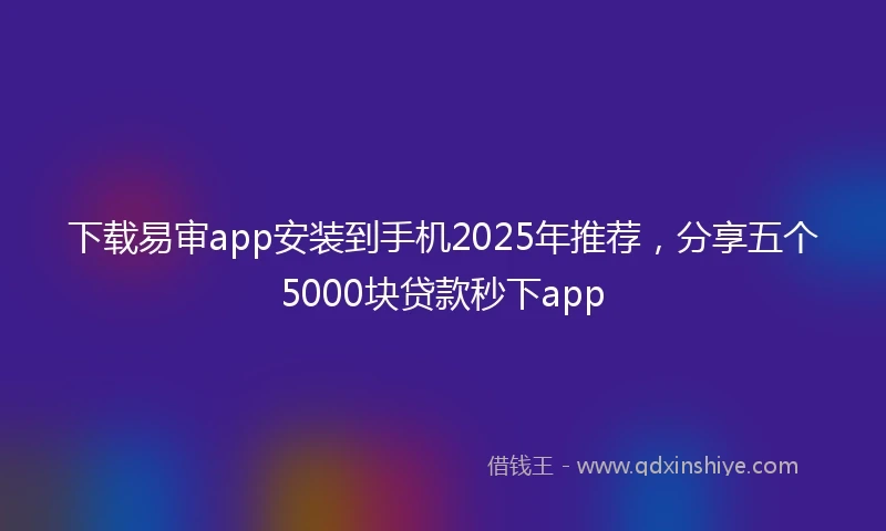 下载易审app安装到手机2025年推荐，分享五个5000块贷款秒下app