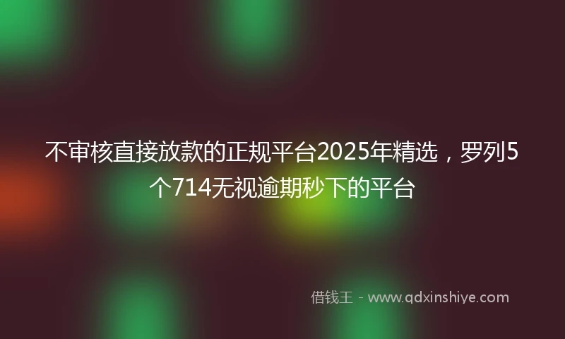 不审核直接放款的正规平台2025年精选，罗列5个714无视逾期秒下的平台