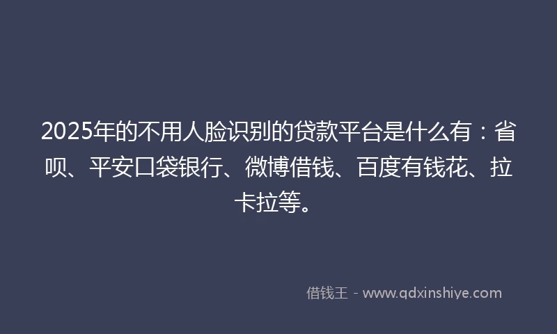 2025年的不用人脸识别的贷款平台是什么有：省呗、平安口袋银行、微博借钱、百度有钱花、拉卡拉等。