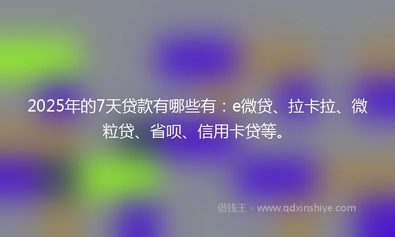 2025年的7天贷款有哪些有：e微贷、拉卡拉、微粒贷、省呗、信用卡贷等。