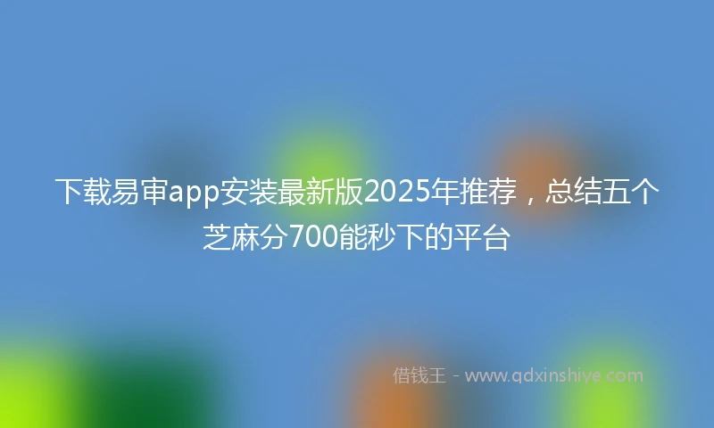 下载易审app安装最新版2025年推荐，总结五个芝麻分700能秒下的平台