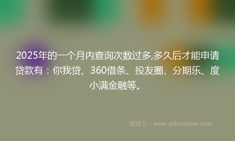 2025年的一个月内查询次数过多,多久后才能申请贷款有：你我贷、360借条、投友圈、分期乐、度小满金融等。