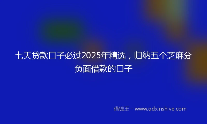 七天贷款口子必过2025年精选，归纳五个芝麻分负面借款的口子