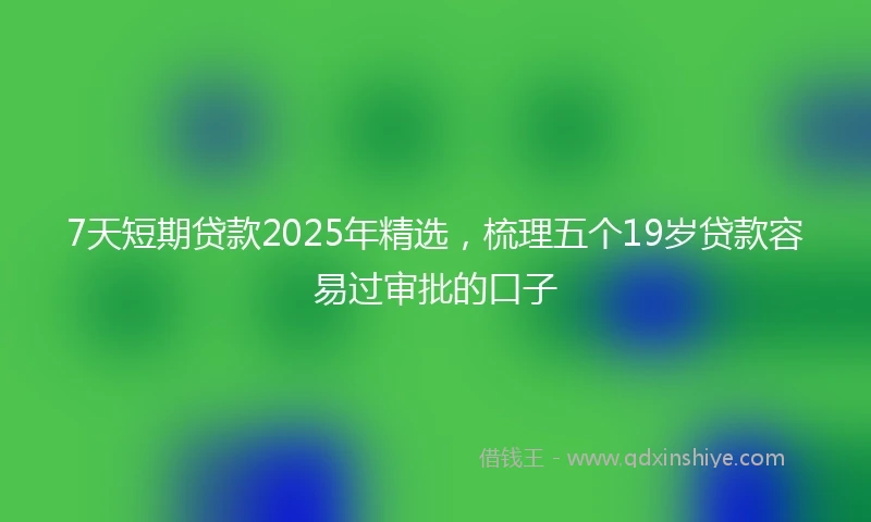 7天短期贷款2025年精选，梳理五个19岁贷款容易过审批的口子