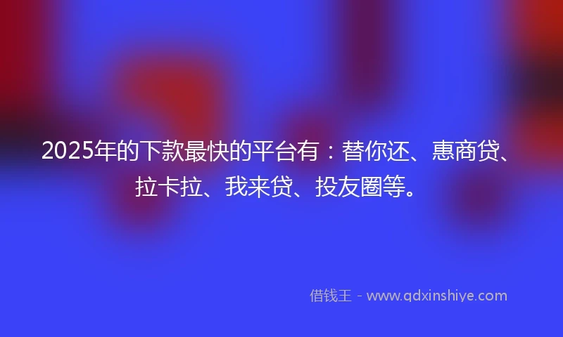 2025年的下款最快的平台有:替你还、惠商贷、拉卡拉、我来贷、投友圈等。