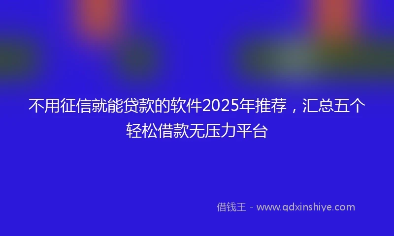 不用征信就能贷款的软件2025年推荐，汇总五个轻松借款无压力平台