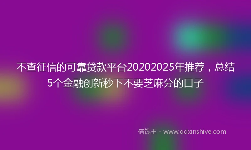 不查征信的可靠贷款平台20202025年推荐，总结5个金融创新秒下不要芝麻分的口子