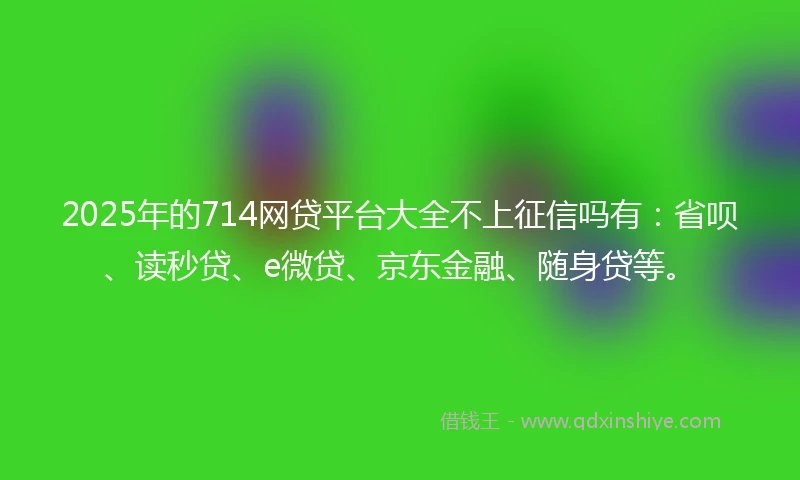 2025年的714网贷平台大全不上征信吗有：省呗、读秒贷、e微贷、京东金融、随身贷等。