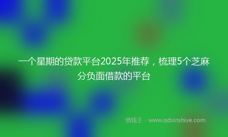 一个星期的贷款平台2025年推荐，梳理5个芝麻分负面借款的平台