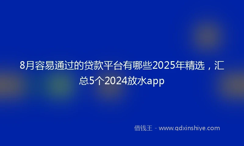 8月容易通过的贷款平台有哪些2025年精选，汇总5个2024放水app