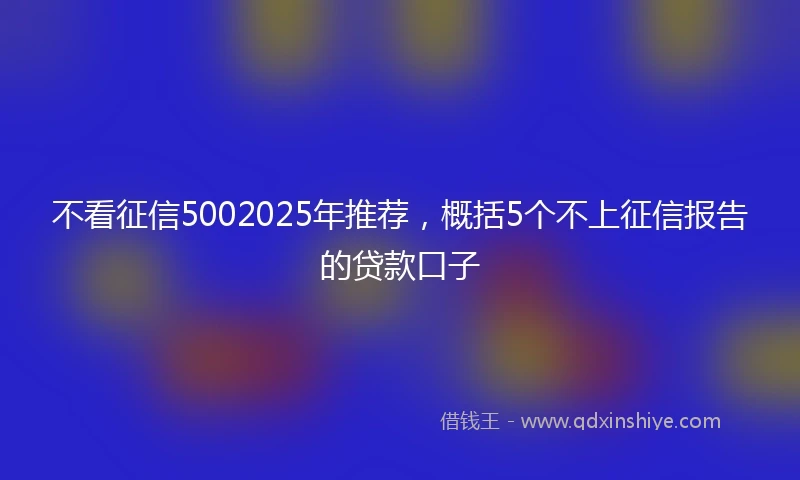 不看征信5002025年推荐，概括5个不上征信报告的贷款口子