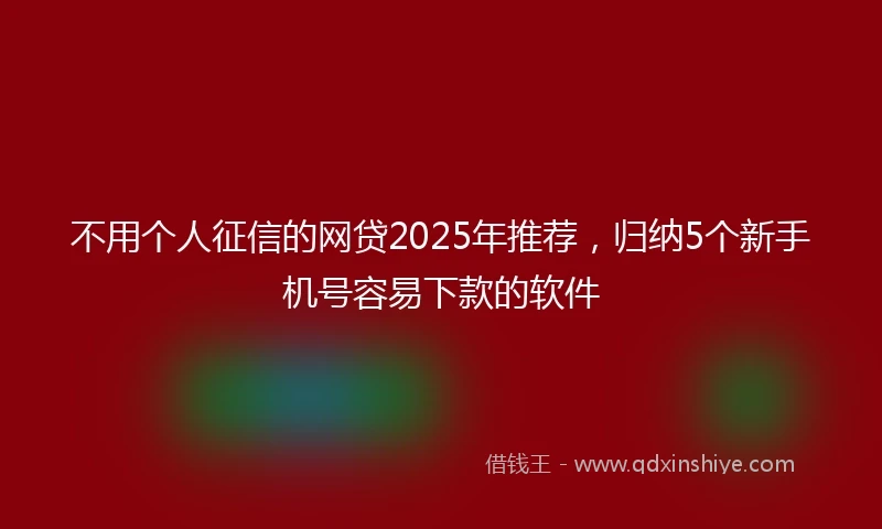 不用个人征信的网贷2025年推荐，归纳5个新手机号容易下款的软件