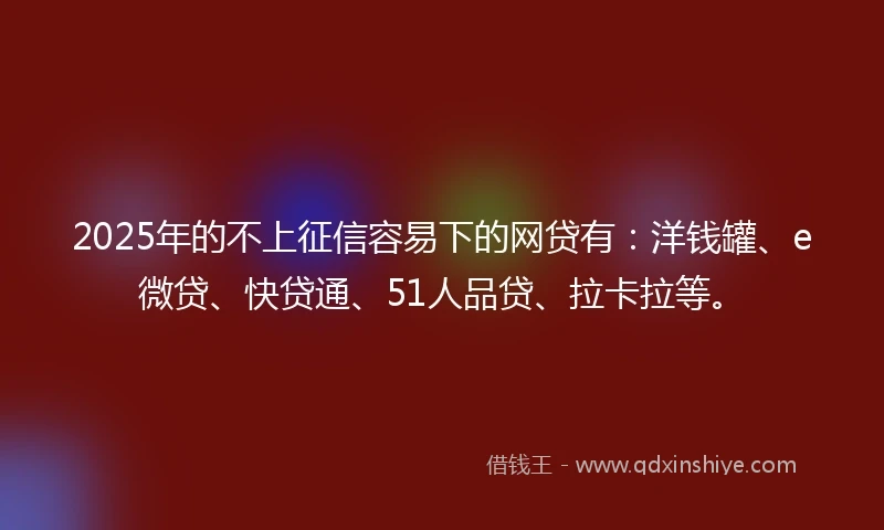 2025年的不上征信容易下的网贷有：洋钱罐、e微贷、快贷通、51人品贷、拉卡拉等。