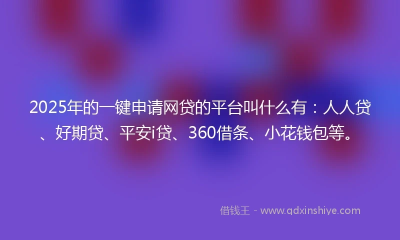 2025年的一键申请网贷的平台叫什么有：人人贷、好期贷、平安i贷、360借条、小花钱包等。