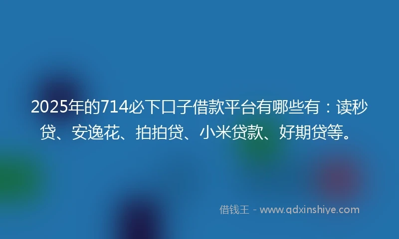 2025年的714必下口子借款平台有哪些有:读秒贷、安逸花、拍拍贷、小米贷款、好期贷等。