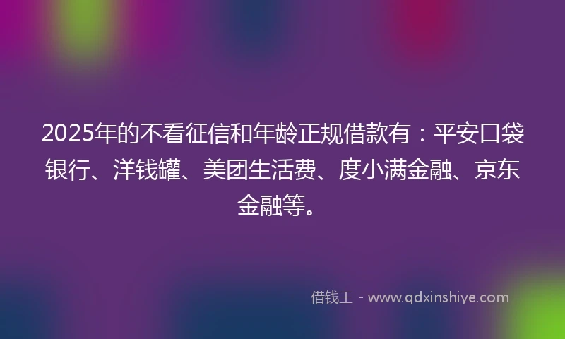 2025年的不看征信和年龄正规借款有：平安口袋银行、洋钱罐、美团生活费、度小满金融、京东金融等。