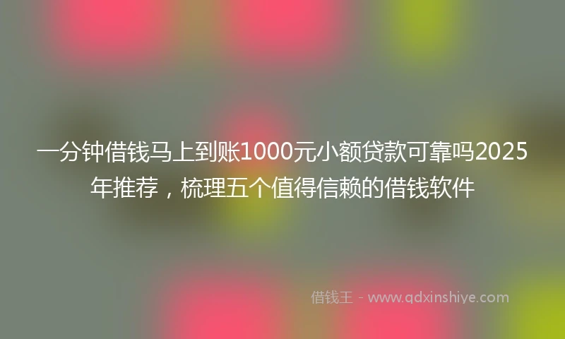 一分钟借钱马上到账1000元小额贷款可靠吗2025年推荐，梳理五个值得信赖的借钱软件