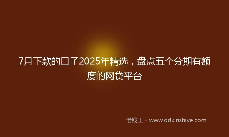 7月下款的口子2025年精选，盘点五个分期有额度的网贷平台