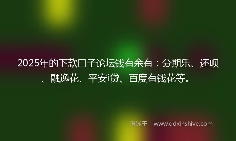 2025年的下款口子论坛钱有余有：分期乐、还呗、融逸花、平安i贷、百度有钱花等。
