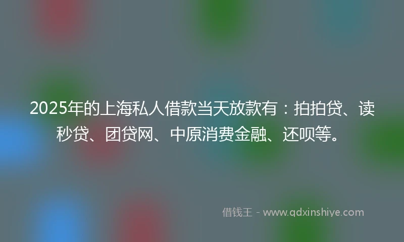 2025年的上海私人借款当天放款有：拍拍贷、读秒贷、团贷网、中原消费金融、还呗等。